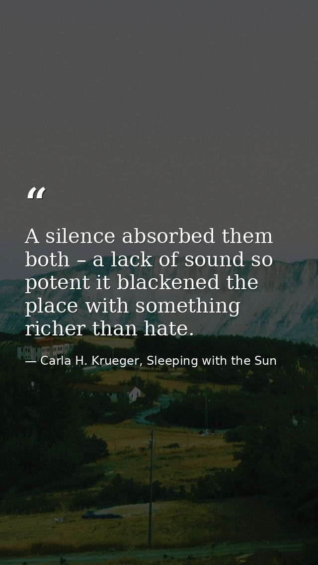 A silence absorbed them both – a lack of sound so potent it blackened the place with something richer than hate. — Carla H. Krueger, Sleeping with the Sun