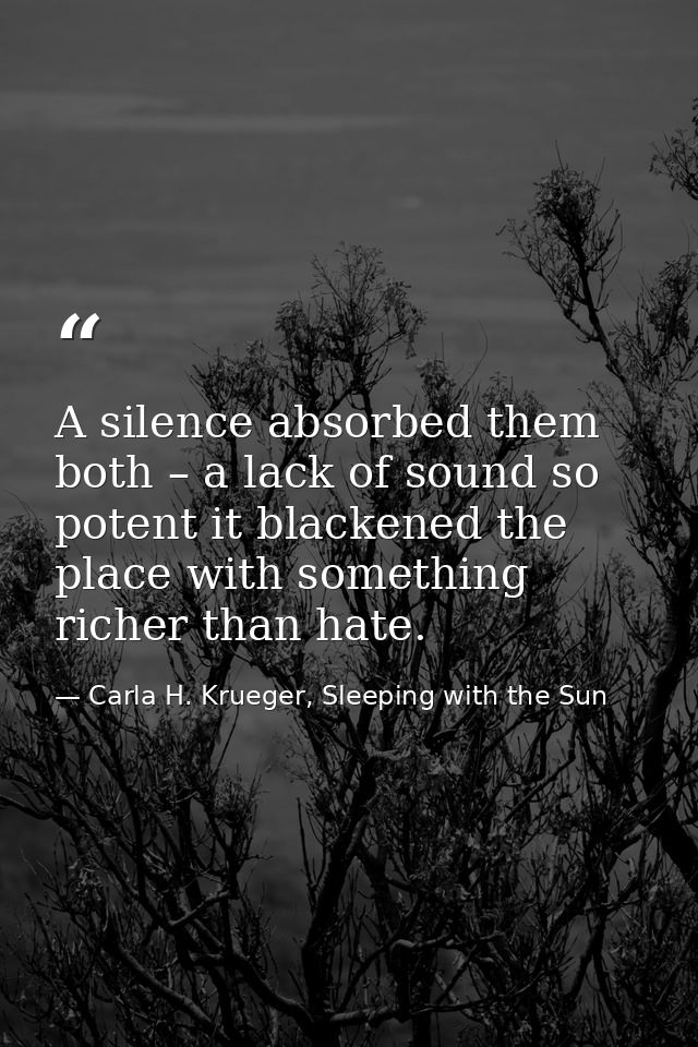 A silence absorbed them both – a lack of sound so potent it blackened the place with something richer than hate. — Carla H. Krueger, Sleeping with the Sun