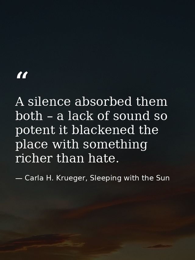 A silence absorbed them both – a lack of sound so potent it blackened the place with something richer than hate. — Carla H. Krueger, Sleeping with the Sun
