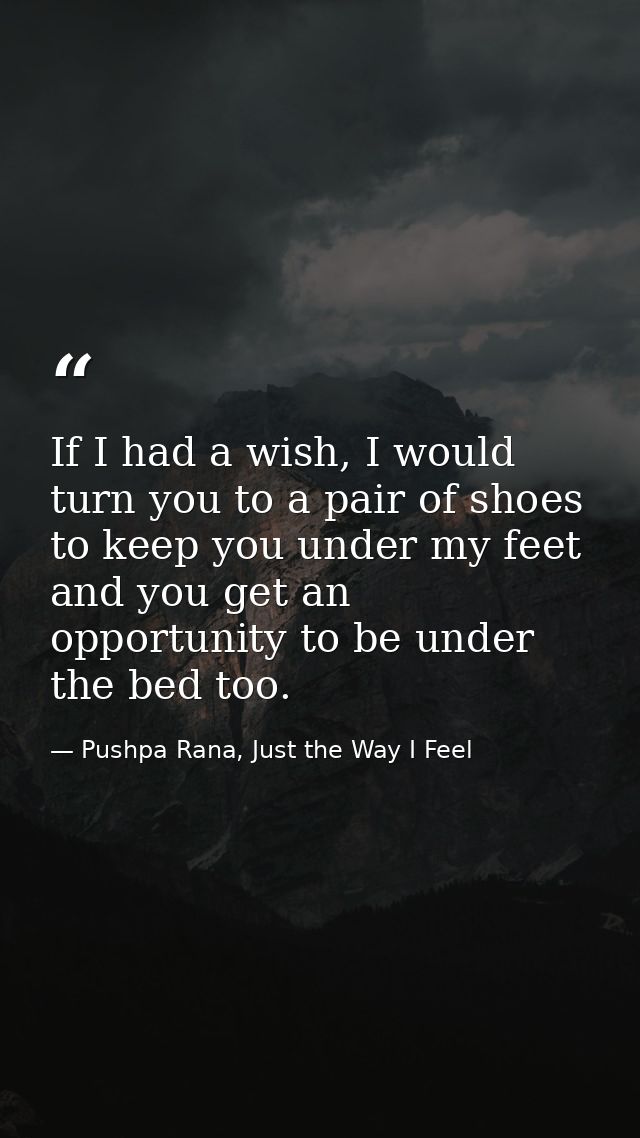 If I had a wish, I would turn you to a pair of shoes to keep you under my feet and you get an opportunity to be under th — Pushpa Rana, Just the Way I Feel