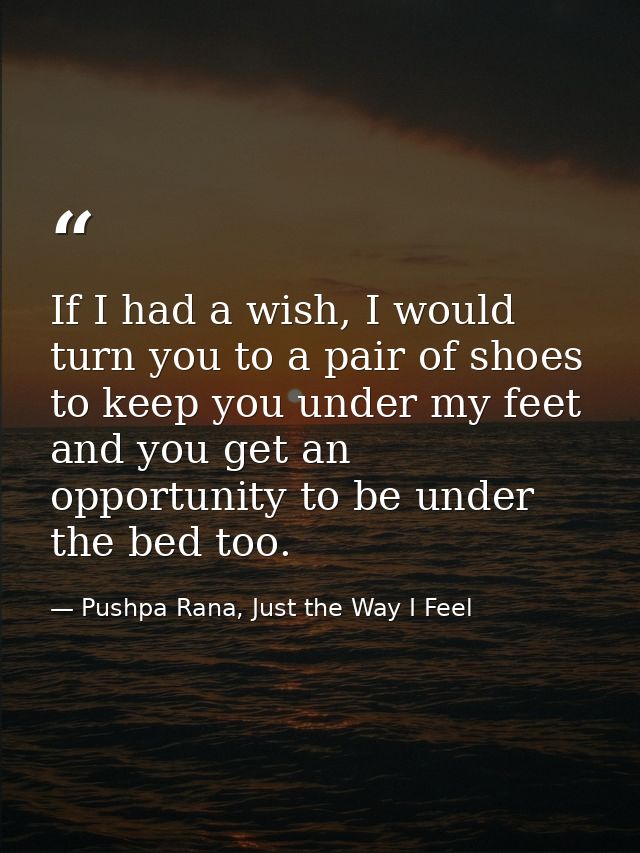 If I had a wish, I would turn you to a pair of shoes to keep you under my feet and you get an opportunity to be under th — Pushpa Rana, Just the Way I Feel