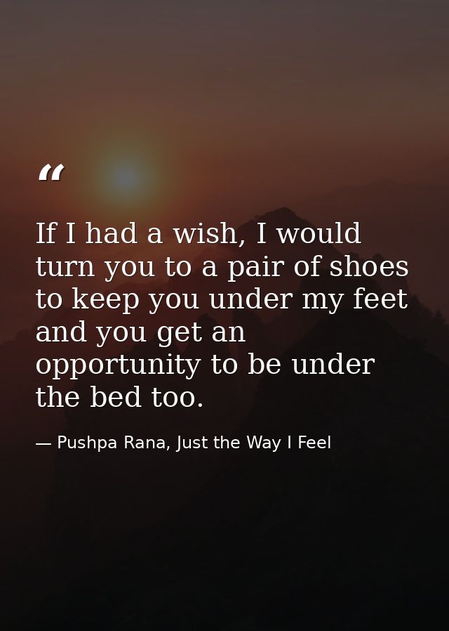 If I had a wish, I would turn you to a pair of shoes to keep you under my feet and you get an opportunity to be under th — Pushpa Rana, Just the Way I Feel