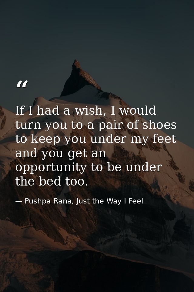 If I had a wish, I would turn you to a pair of shoes to keep you under my feet and you get an opportunity to be under th — Pushpa Rana, Just the Way I Feel