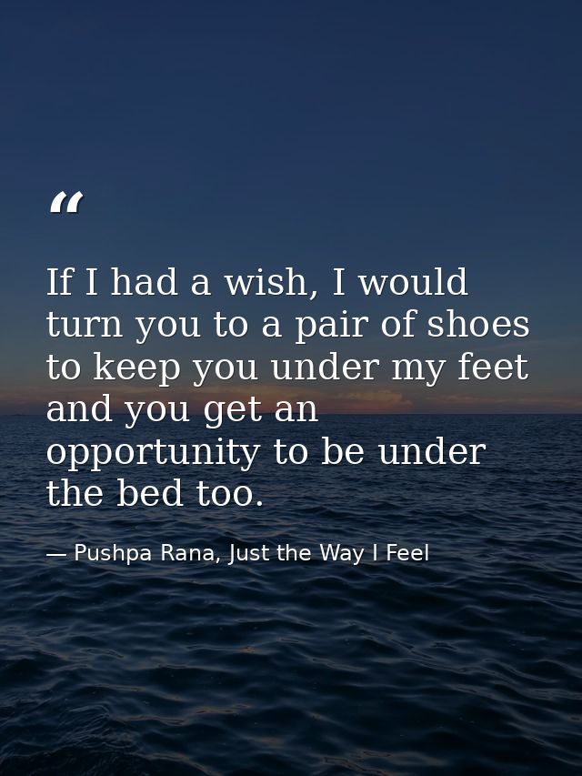 If I had a wish, I would turn you to a pair of shoes to keep you under my feet and you get an opportunity to be under th — Pushpa Rana, Just the Way I Feel