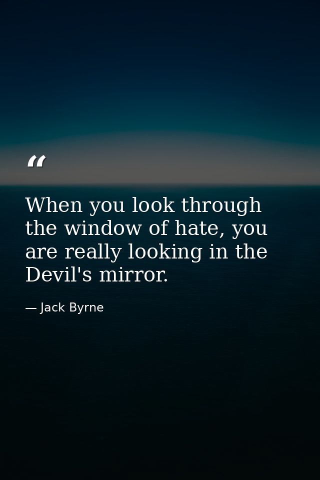 When you look through the window of hate, you are really looking in the Devil's mirror. — Jack Byrne