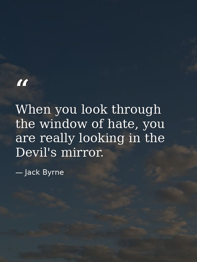 When you look through the window of hate, you are really looking in the Devil's mirror. — Jack Byrne