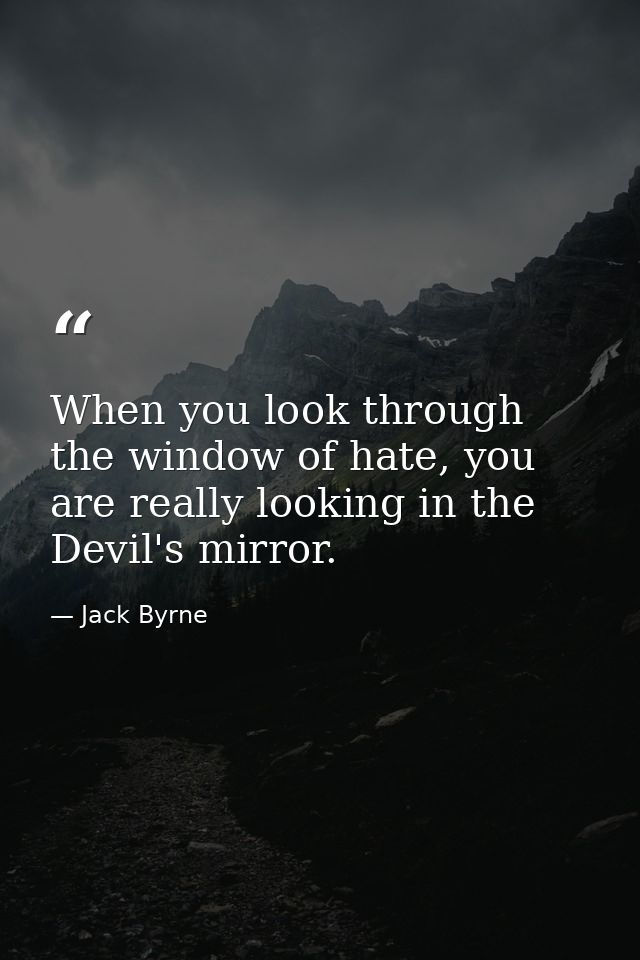 When you look through the window of hate, you are really looking in the Devil's mirror. — Jack Byrne