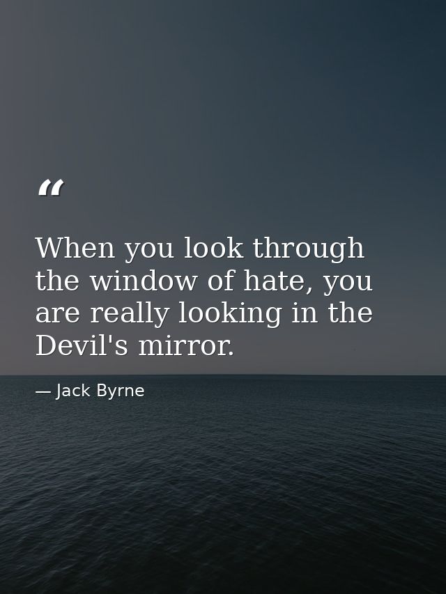 When you look through the window of hate, you are really looking in the Devil's mirror. — Jack Byrne