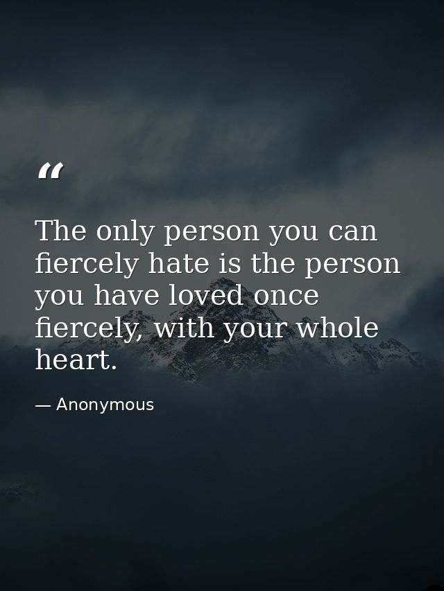 The only person you can fiercely hate is the person you have loved once fiercely, with your whole heart. — Anonymous