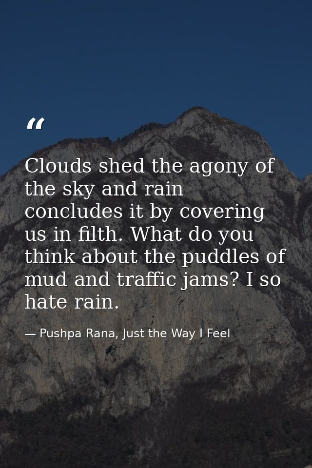 Clouds shed the agony of the sky and rain concludes it by covering us in filth. What do you think about the puddles of m — Pushpa Rana, Just the Way I Feel