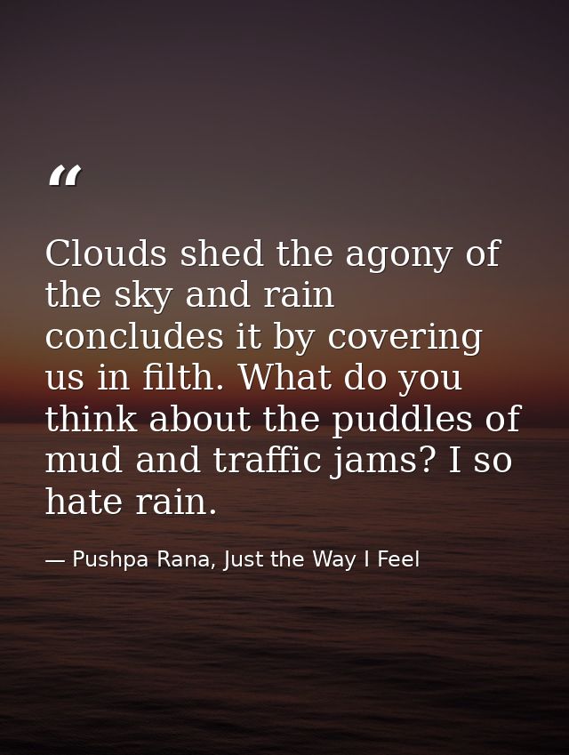 Clouds shed the agony of the sky and rain concludes it by covering us in filth. What do you think about the puddles of m — Pushpa Rana, Just the Way I Feel