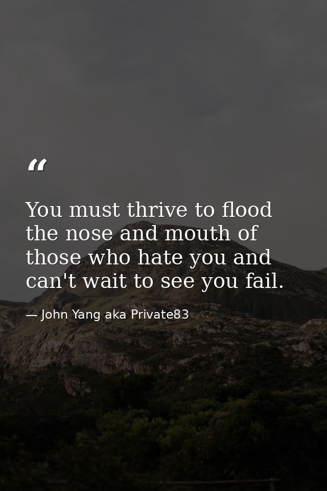 You must thrive to flood the nose and mouth of those who hate you and can't wait to see you fail. — John Yang aka Private83