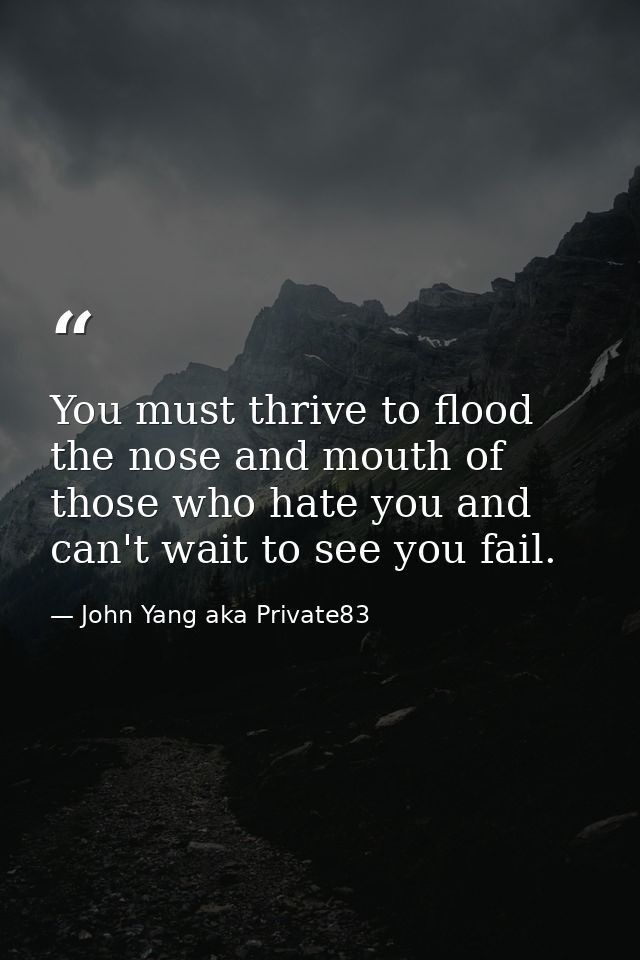 You must thrive to flood the nose and mouth of those who hate you and can't wait to see you fail. — John Yang aka Private83