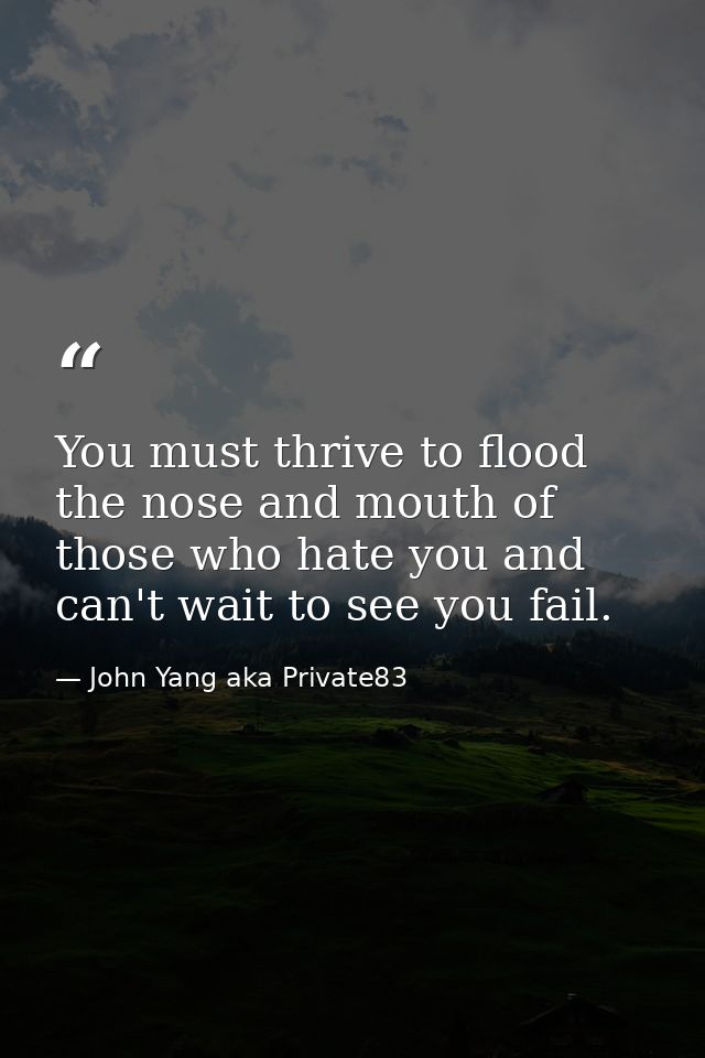 You must thrive to flood the nose and mouth of those who hate you and can't wait to see you fail. — John Yang aka Private83