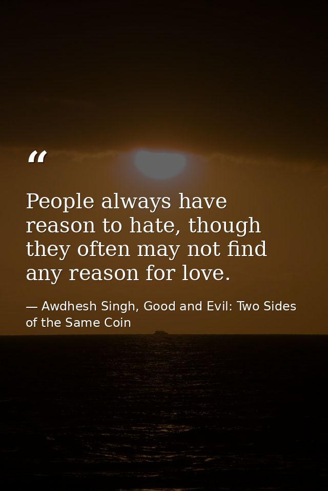 People always have reason to hate, though they often may not find any reason for love. — Awdhesh Singh, Good and Evil: Two Sides of the Same Coin