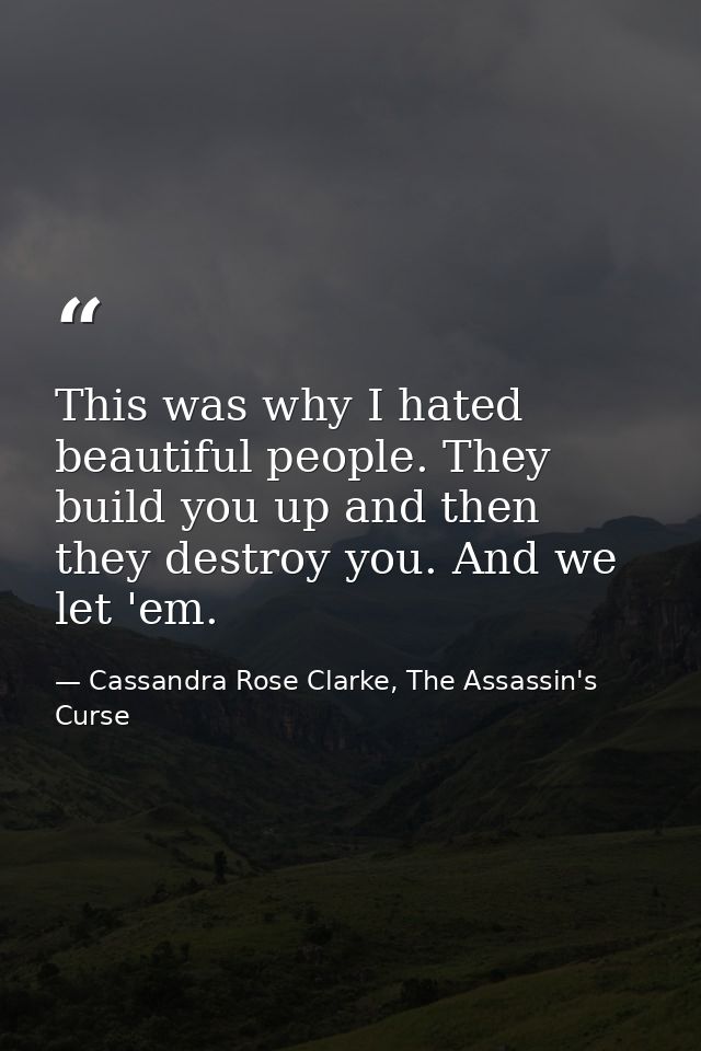 This was why I hated beautiful people. They build you up and then they destroy you. And we let 'em. — Cassandra Rose Clarke, The Assassin's Curse