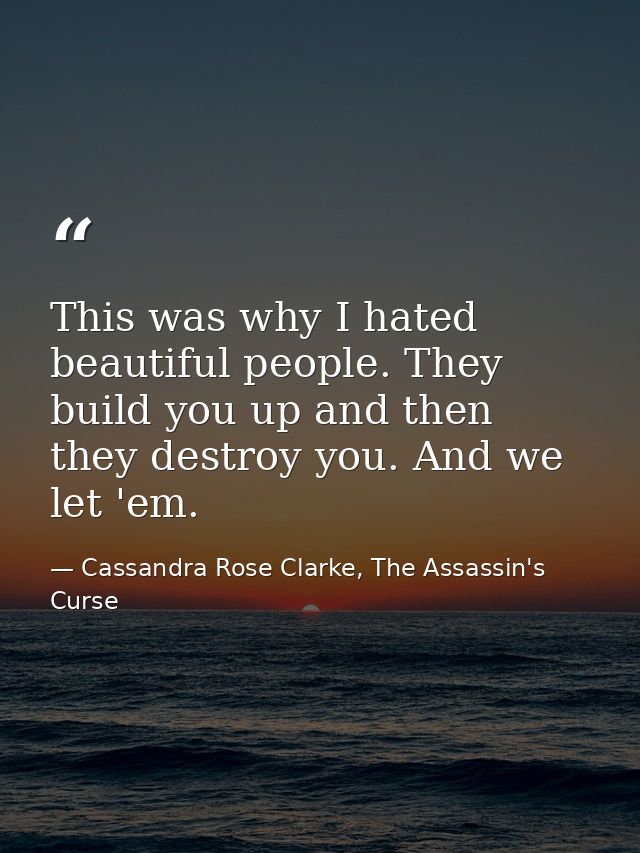 This was why I hated beautiful people. They build you up and then they destroy you. And we let 'em. — Cassandra Rose Clarke, The Assassin's Curse