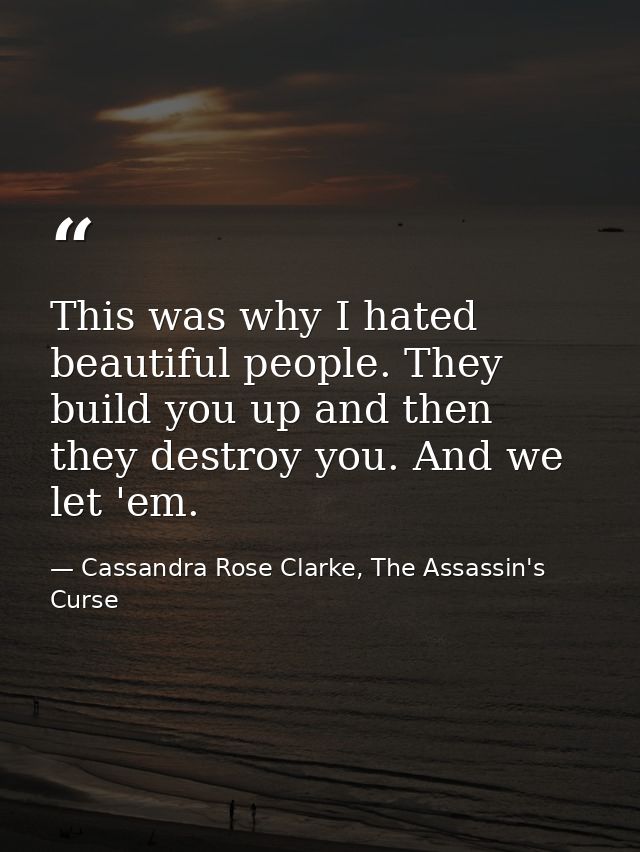 This was why I hated beautiful people. They build you up and then they destroy you. And we let 'em. — Cassandra Rose Clarke, The Assassin's Curse