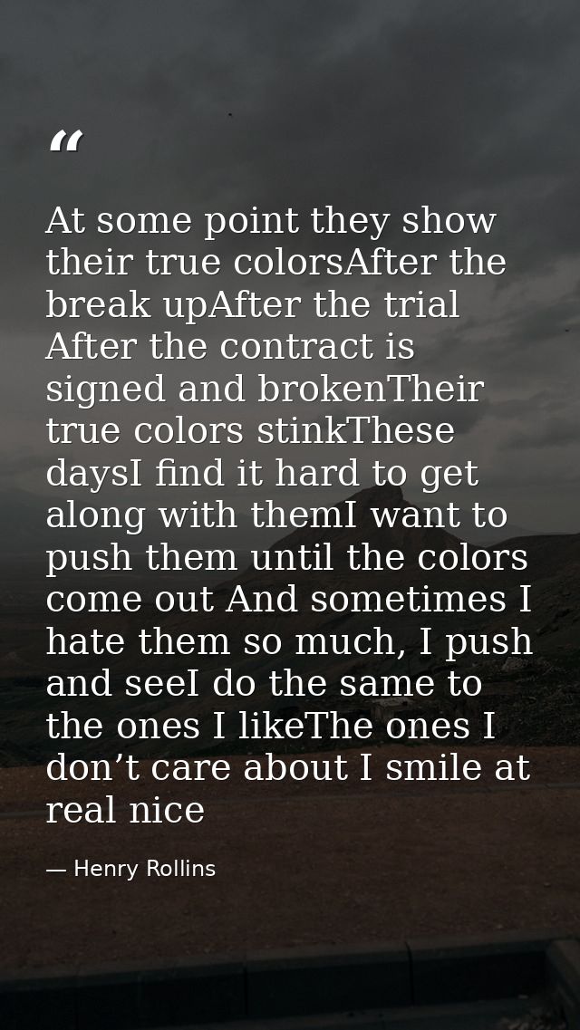 At some point they show their true colorsAfter the break upAfter the trial After the contract is signed and brokenTheir  — Henry Rollins