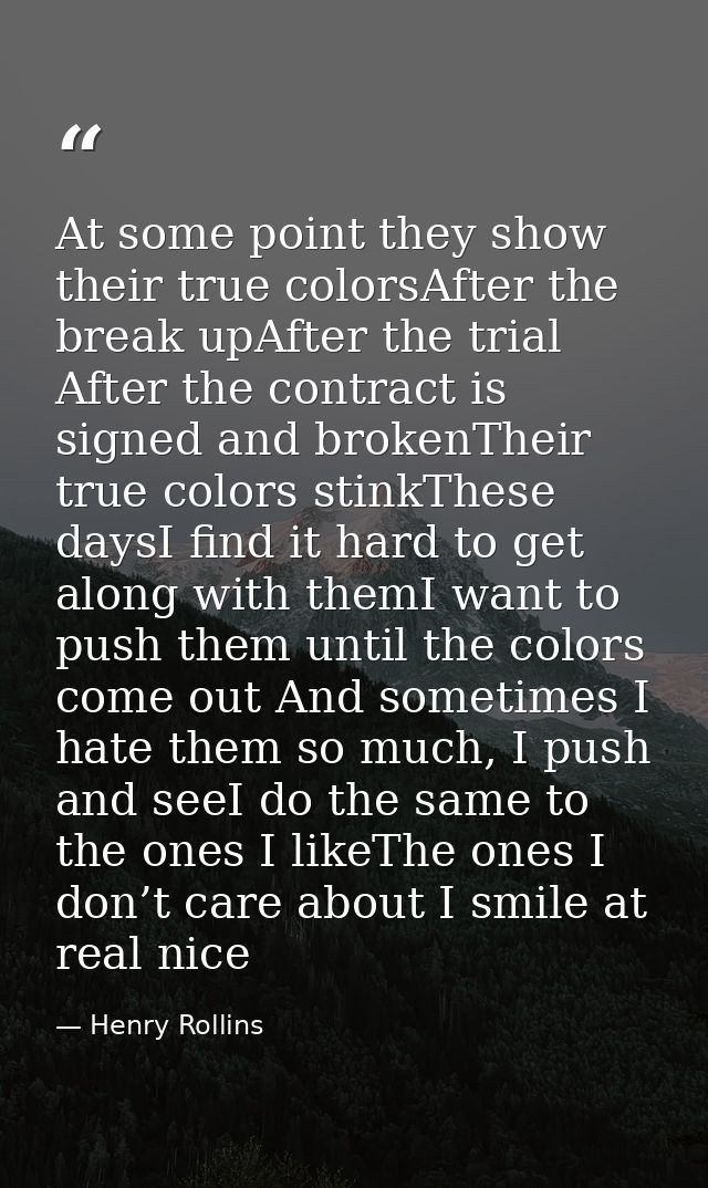 At some point they show their true colorsAfter the break upAfter the trial After the contract is signed and brokenTheir  — Henry Rollins