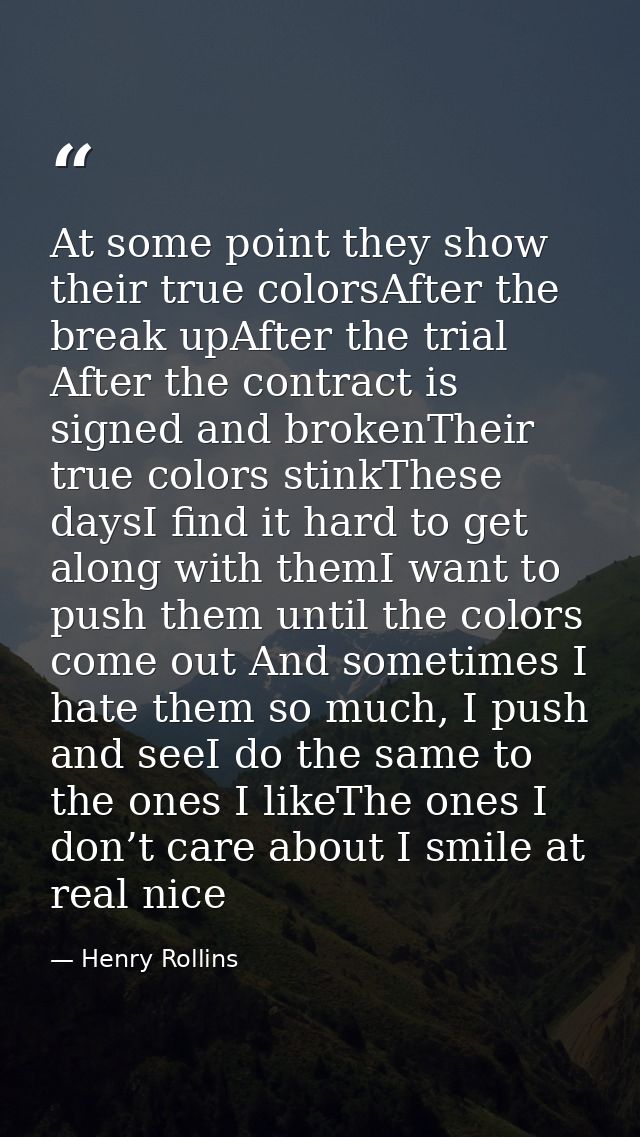 At some point they show their true colorsAfter the break upAfter the trial After the contract is signed and brokenTheir  — Henry Rollins