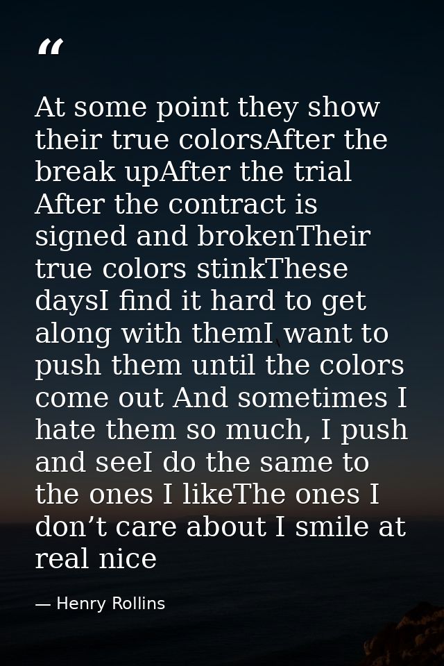At some point they show their true colorsAfter the break upAfter the trial After the contract is signed and brokenTheir  — Henry Rollins