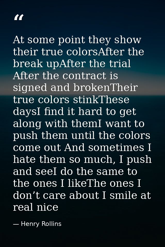 At some point they show their true colorsAfter the break upAfter the trial After the contract is signed and brokenTheir  — Henry Rollins