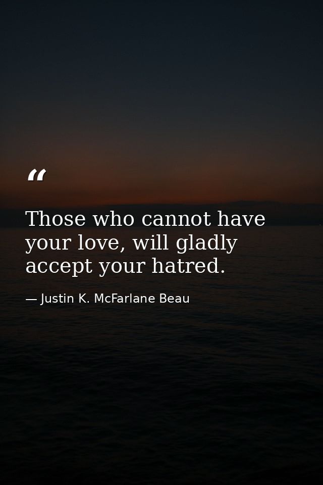 Those who cannot have your love, will gladly accept your hatred. — Justin K. McFarlane Beau