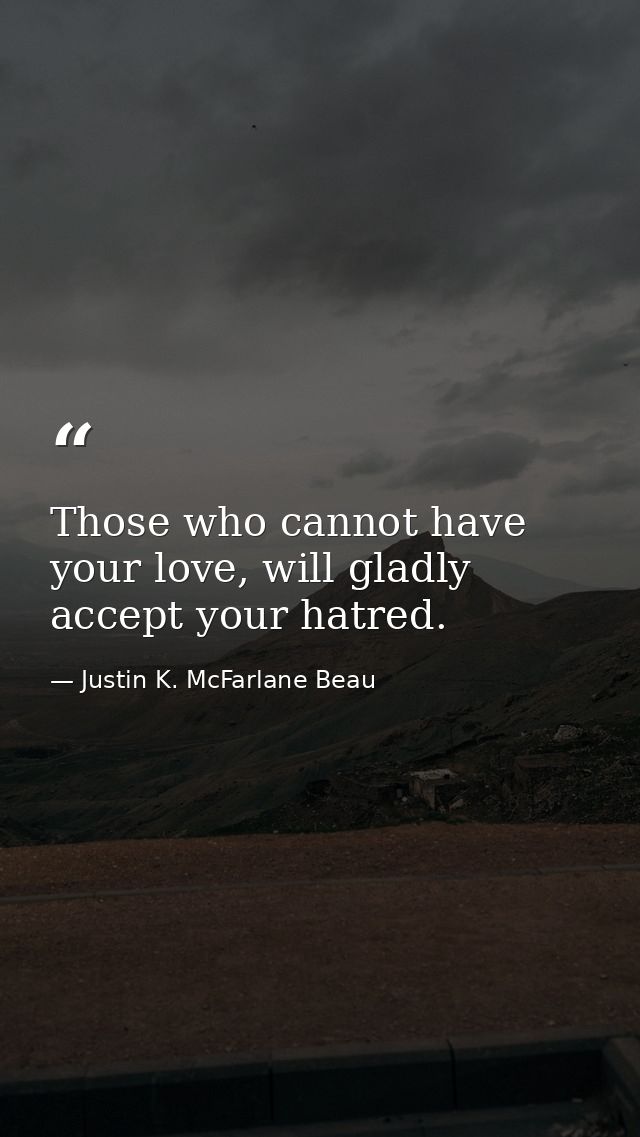 Those who cannot have your love, will gladly accept your hatred. — Justin K. McFarlane Beau