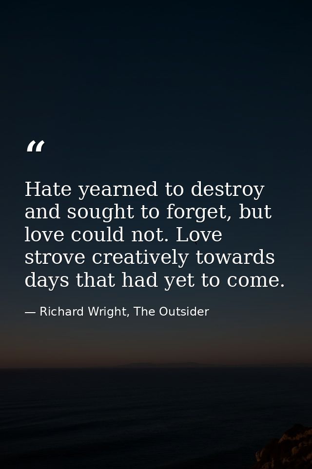 Hate yearned to destroy and sought to forget, but love could not. Love strove creatively towards days that had yet to co — Richard Wright, The Outsider