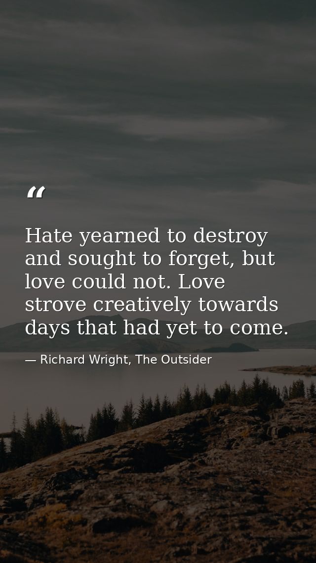 Hate yearned to destroy and sought to forget, but love could not. Love strove creatively towards days that had yet to co — Richard Wright, The Outsider