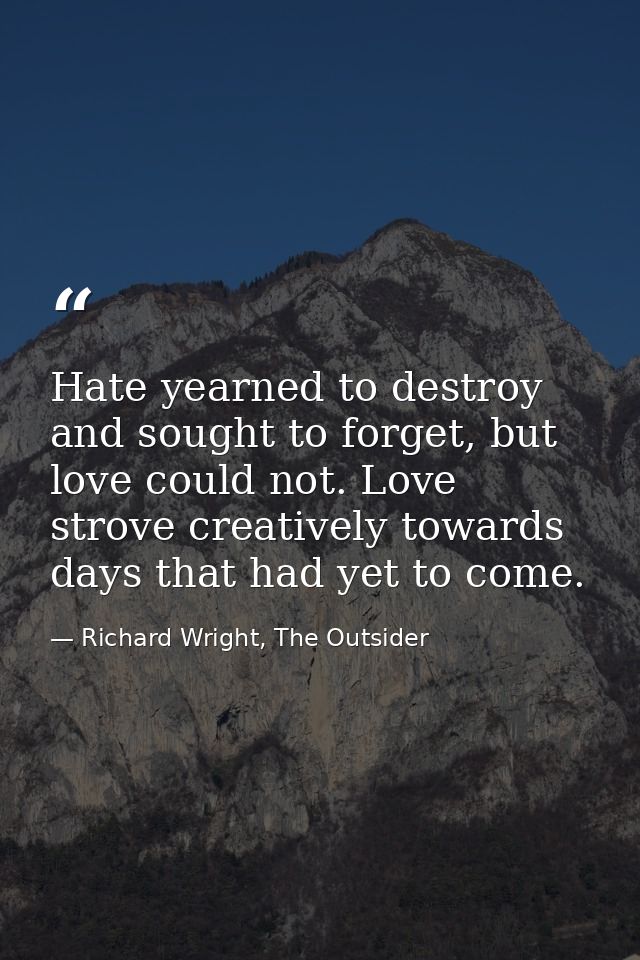 Hate yearned to destroy and sought to forget, but love could not. Love strove creatively towards days that had yet to co — Richard Wright, The Outsider