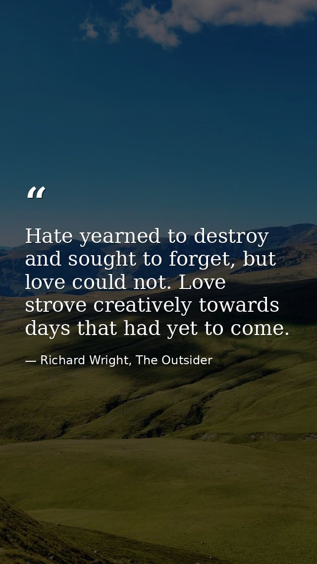 Hate yearned to destroy and sought to forget, but love could not. Love strove creatively towards days that had yet to co — Richard Wright, The Outsider