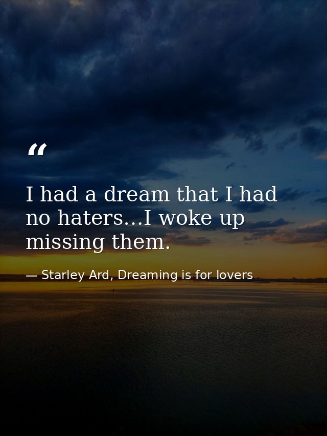 I had a dream that I had no haters…I woke up missing them. — Starley Ard, Dreaming is for lovers