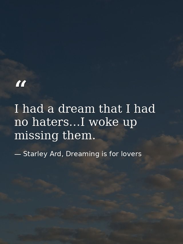 I had a dream that I had no haters…I woke up missing them. — Starley Ard, Dreaming is for lovers