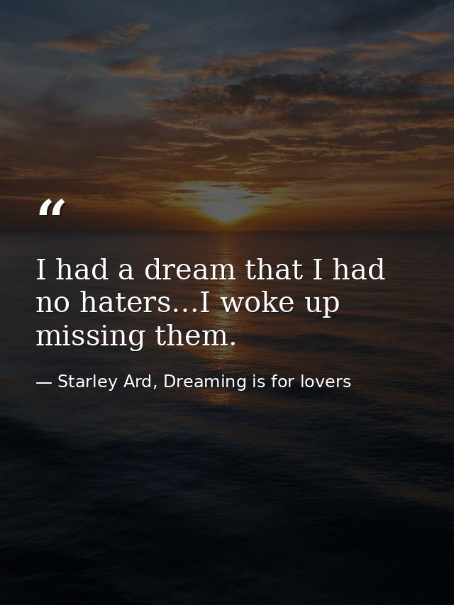 I had a dream that I had no haters…I woke up missing them. — Starley Ard, Dreaming is for lovers