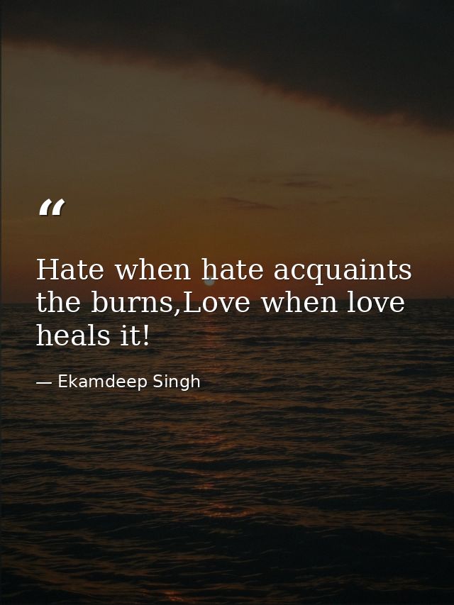 Hate when hate acquaints the burns,Love when love heals it! — Ekamdeep Singh