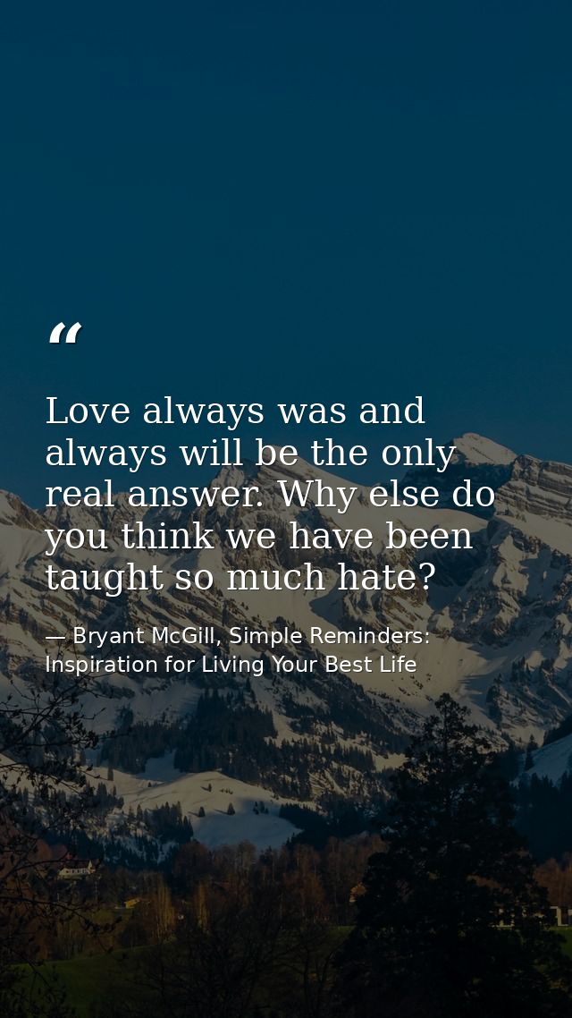 Love always was and always will be the only real answer. Why else do you think we have been taught so much hate? — Bryant McGill, Simple Reminders: Inspiration for Living Your Best Life