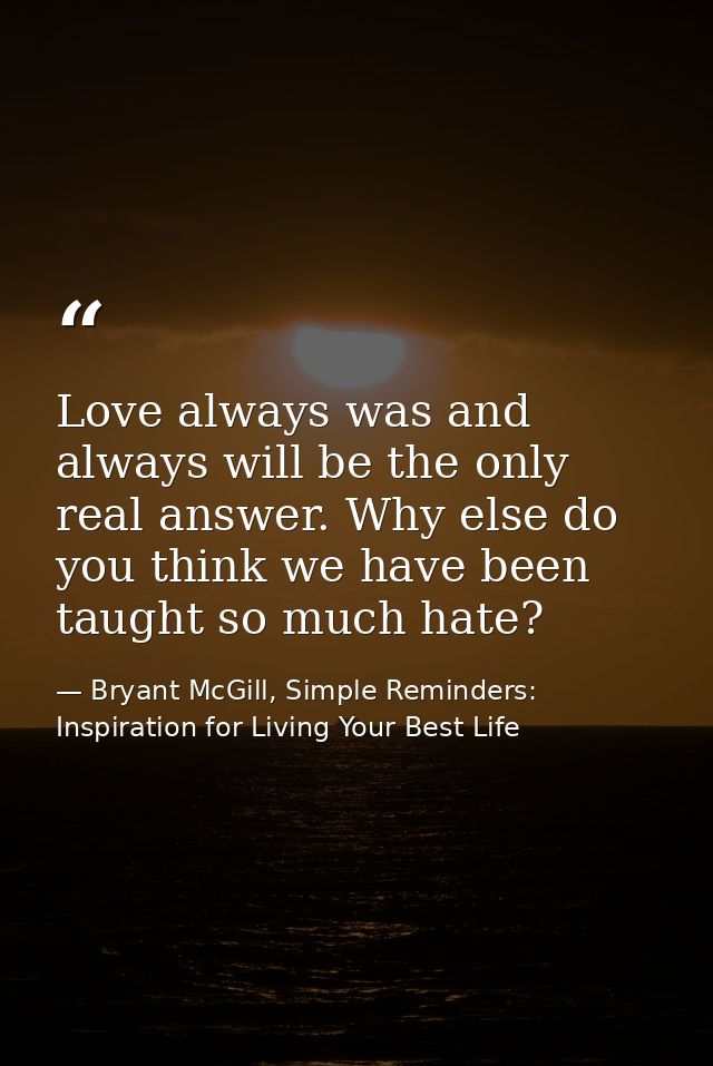 Love always was and always will be the only real answer. Why else do you think we have been taught so much hate? — Bryant McGill, Simple Reminders: Inspiration for Living Your Best Life