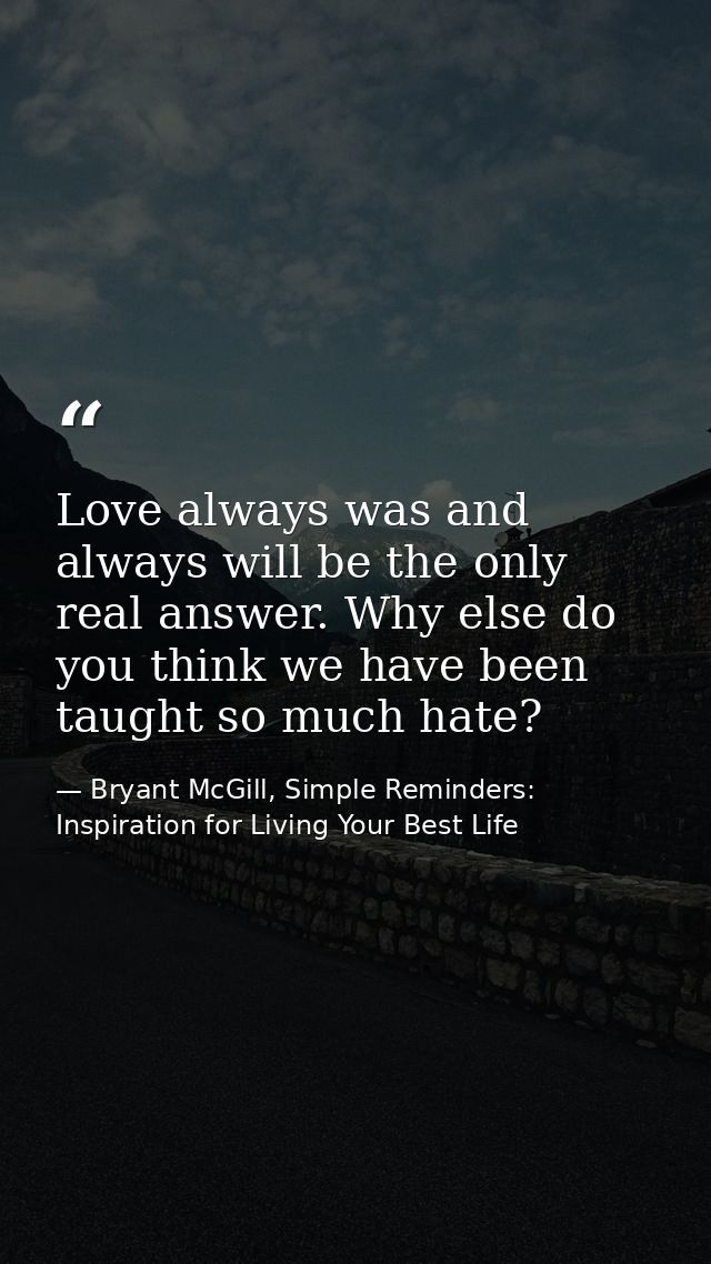 Love always was and always will be the only real answer. Why else do you think we have been taught so much hate? — Bryant McGill, Simple Reminders: Inspiration for Living Your Best Life