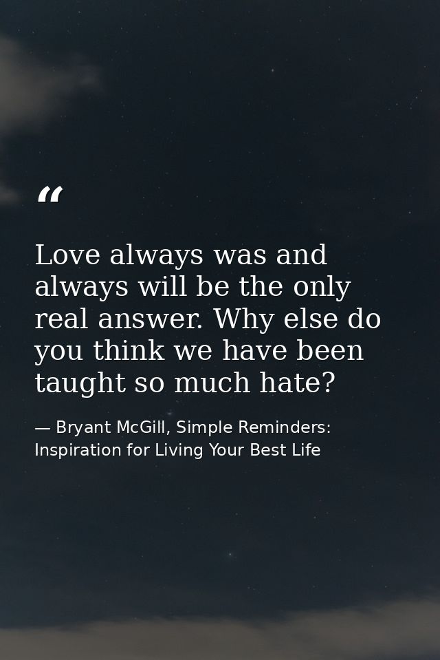 Love always was and always will be the only real answer. Why else do you think we have been taught so much hate? — Bryant McGill, Simple Reminders: Inspiration for Living Your Best Life