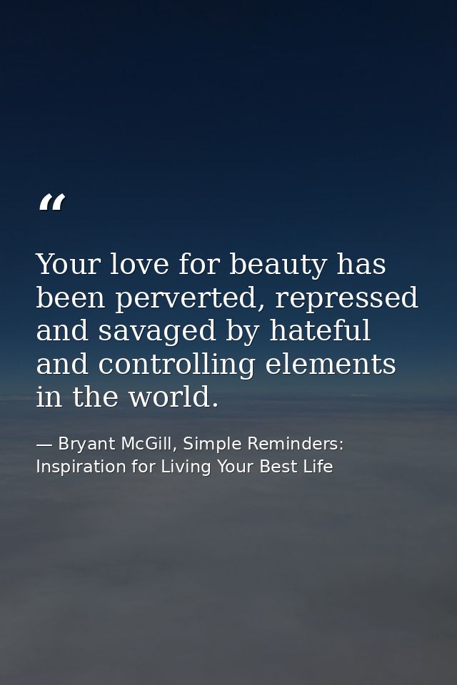 Your love for beauty has been perverted, repressed and savaged by hateful and controlling elements in the world. — Bryant McGill, Simple Reminders: Inspiration for Living Your Best Life