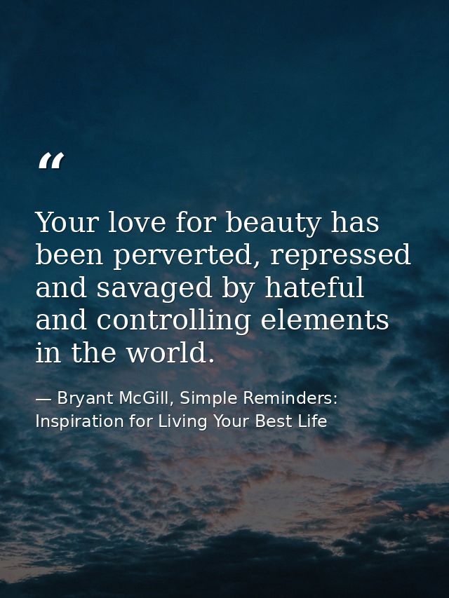 Your love for beauty has been perverted, repressed and savaged by hateful and controlling elements in the world. — Bryant McGill, Simple Reminders: Inspiration for Living Your Best Life