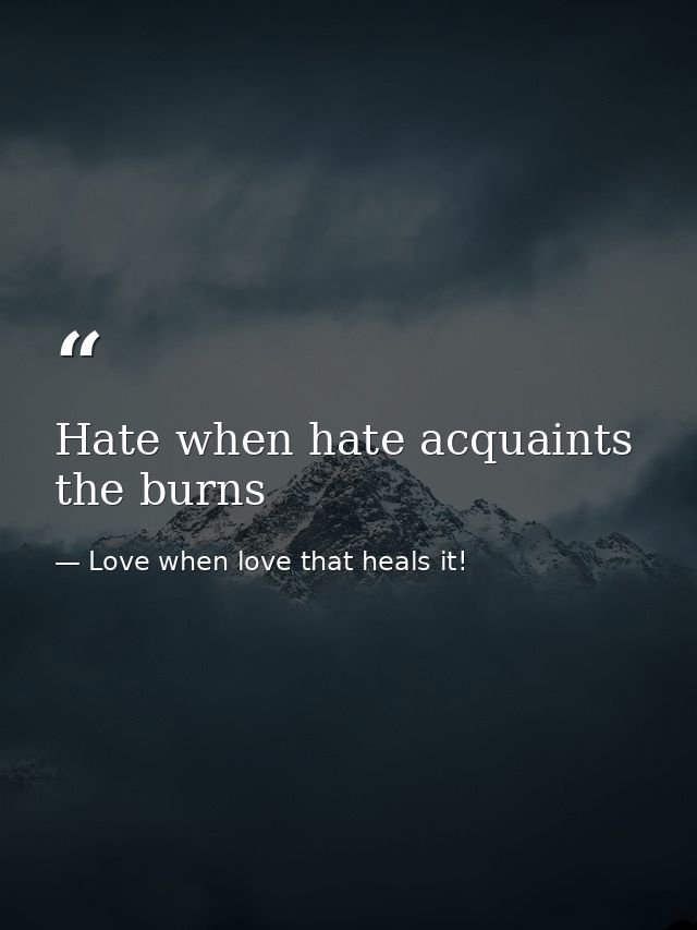 Hate when hate acquaints the burns — Love when love that heals it!
