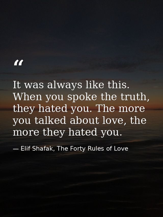 It was always like this. When you spoke the truth, they hated you. The more you talked about love, the more they hated y — Elif Shafak, The Forty Rules of Love