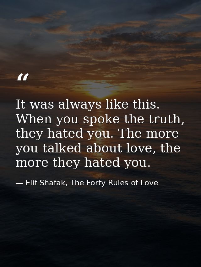 It was always like this. When you spoke the truth, they hated you. The more you talked about love, the more they hated y — Elif Shafak, The Forty Rules of Love
