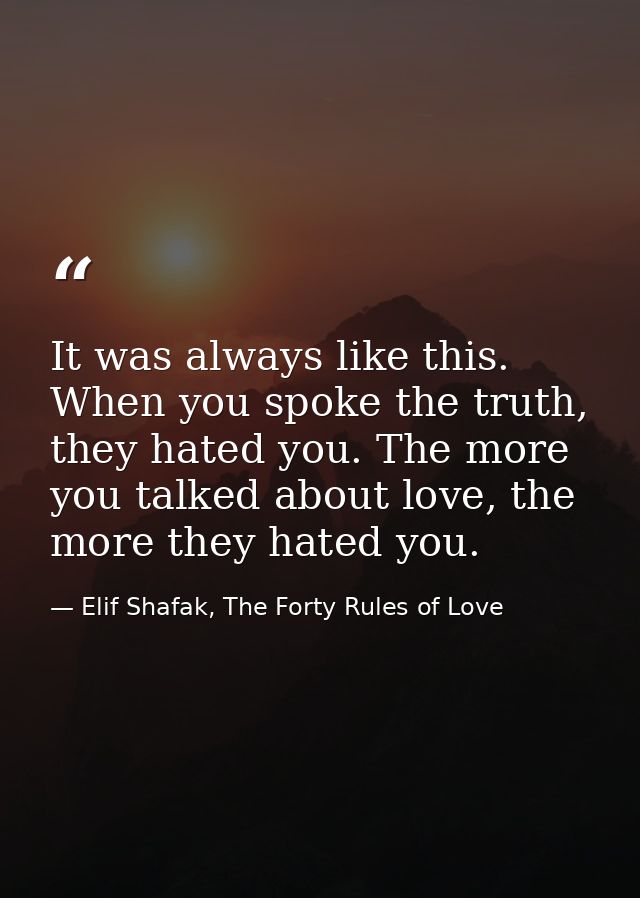 It was always like this. When you spoke the truth, they hated you. The more you talked about love, the more they hated y — Elif Shafak, The Forty Rules of Love