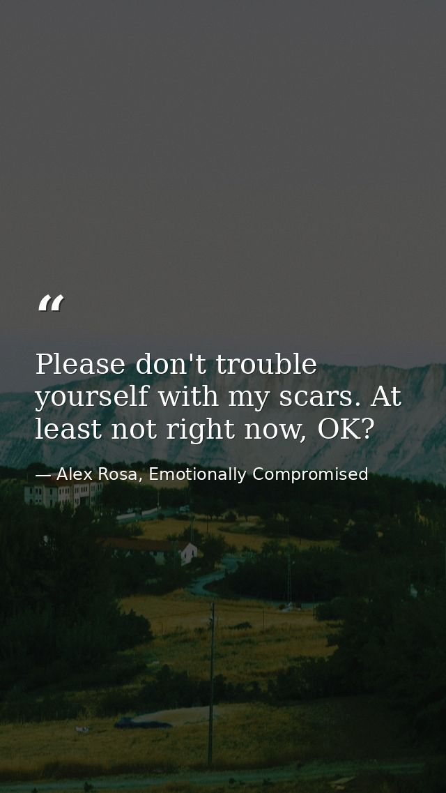 Please don't trouble yourself with my scars. At least not right now, OK? — Alex Rosa, Emotionally Compromised
