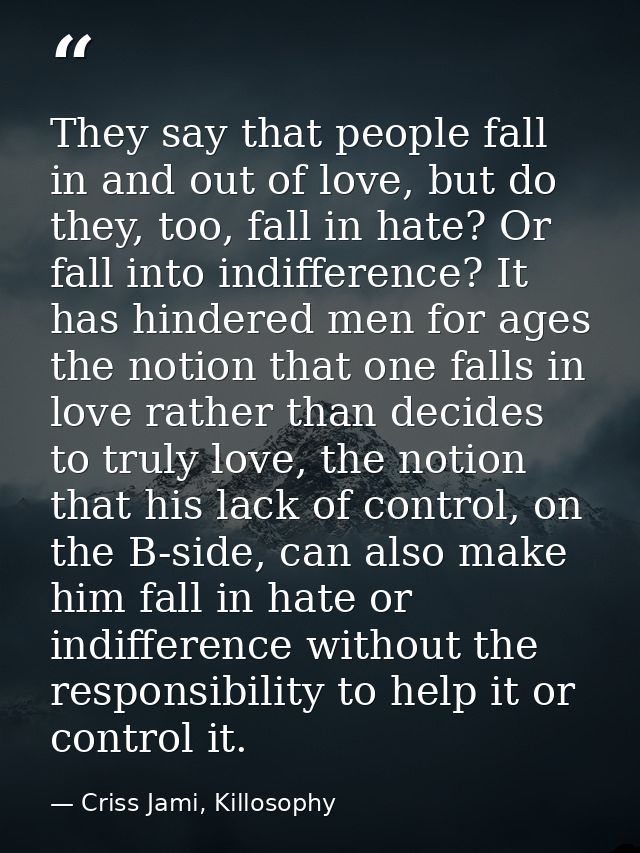 They say that people fall in and out of love, but do they, too, fall in hate? Or fall into indifference? It has hindered — Criss Jami, Killosophy