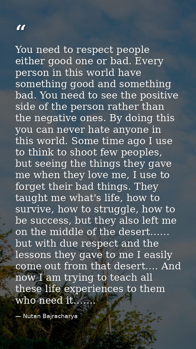 You need to respect people either good one or bad. Every person in this world have something good and something bad. You — Nutan Bajracharya